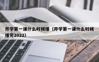 开学第一课什么时候播（开学第一课什么时候播完2022）