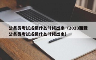 公务员考试成绩什么时候出来（2023西藏公务员考试成绩什么时候出来）