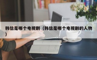 韩信是哪个电视剧（韩信是哪个电视剧的人物）