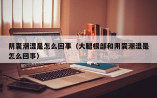 阴囊潮湿是怎么回事（大腿根部和阴囊潮湿是怎么回事）