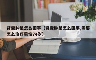 肾囊肿是怎么回事（肾囊肿是怎么回事,需要怎么治疗男性74岁）