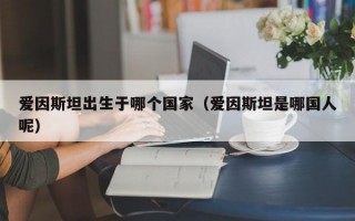 爱因斯坦出生于哪个国家（爱因斯坦是哪国人呢）