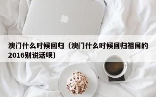 澳门什么时候回归（澳门什么时候回归祖国的2016别说话呗）