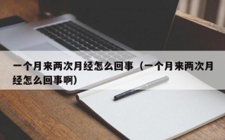 一个月来两次月经怎么回事（一个月来两次月经怎么回事啊）