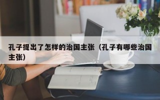 孔子提出了怎样的治国主张（孔子有哪些治国主张）