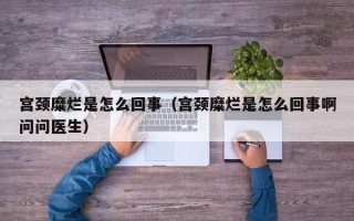 宫颈糜烂是怎么回事（宫颈糜烂是怎么回事啊问问医生）