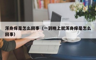 浑身痒是怎么回事（一到晚上就浑身痒是怎么回事）