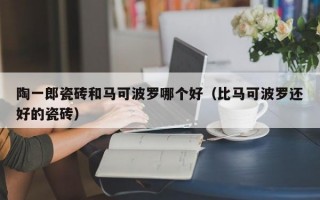 陶一郎瓷砖和马可波罗哪个好（比马可波罗还好的瓷砖）