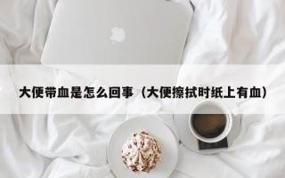 大便带血是怎么回事（大便擦拭时纸上有血）