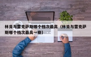 林肯与雷克萨斯哪个档次最高（林肯与雷克萨斯哪个档次最高一些）