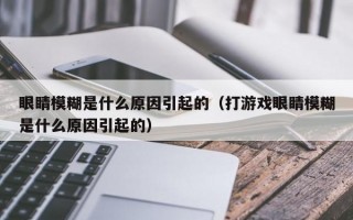 眼睛模糊是什么原因引起的（打游戏眼睛模糊是什么原因引起的）