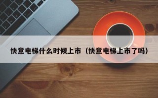 快意电梯什么时候上市（快意电梯上市了吗）