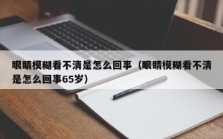 眼睛模糊看不清是怎么回事（眼睛模糊看不清是怎么回事65岁）