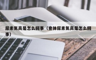 尿素氮高是怎么回事（查体尿素氮高是怎么回事）