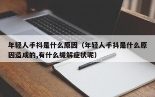 年轻人手抖是什么原因（年轻人手抖是什么原因造成的,有什么缓解症状呢）