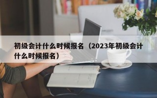 初级会计什么时候报名（2023年初级会计什么时候报名）