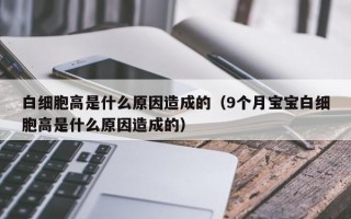 白细胞高是什么原因造成的（9个月宝宝白细胞高是什么原因造成的）