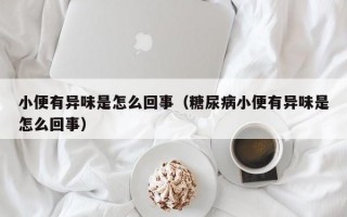 小便有异味是怎么回事（糖尿病小便有异味是怎么回事）