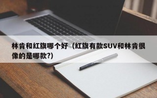 林肯和红旗哪个好（红旗有款SUV和林肯很像的是哪款?）