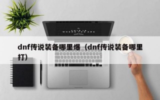 dnf传说装备哪里爆（dnf传说装备哪里打）