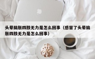 头晕脑胀四肢无力是怎么回事（感冒了头晕脑胀四肢无力是怎么回事）