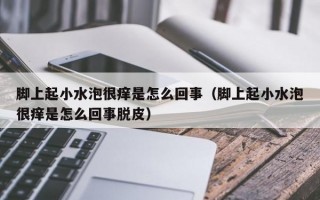 脚上起小水泡很痒是怎么回事（脚上起小水泡很痒是怎么回事脱皮）