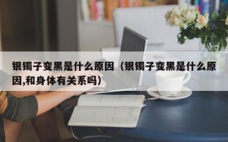 银镯子变黑是什么原因（银镯子变黑是什么原因,和身体有关系吗）