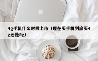 4g手机什么时候上市（现在买手机到底买4g还是5g）