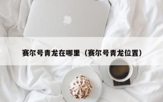 赛尔号青龙在哪里（赛尔号青龙位置）