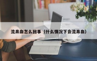 流鼻血怎么回事（什么情况下会流鼻血）