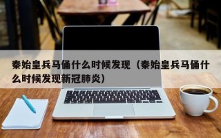 秦始皇兵马俑什么时候发现（秦始皇兵马俑什么时候发现新冠肺炎）