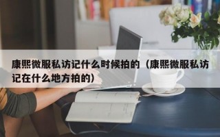 康熙微服私访记什么时候拍的（康熙微服私访记在什么地方拍的）