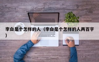 李白是个怎样的人（李白是个怎样的人两百字）