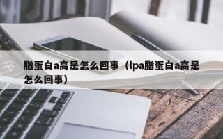 脂蛋白a高是怎么回事（lpa脂蛋白a高是怎么回事）