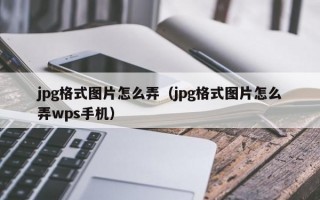 jpg格式图片怎么弄（jpg格式图片怎么弄wps手机）