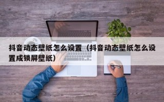 抖音动态壁纸怎么设置（抖音动态壁纸怎么设置成锁屏壁纸）