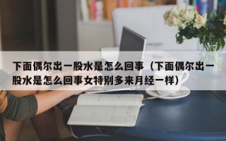 下面偶尔出一股水是怎么回事（下面偶尔出一股水是怎么回事女特别多来月经一样）