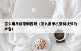 怎么用手机录制视频（怎么用手机录制视频的声音）