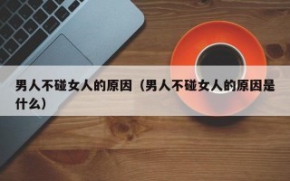 男人不碰女人的原因（男人不碰女人的原因是什么）