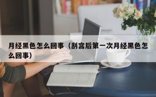 月经黑色怎么回事（刮宫后第一次月经黑色怎么回事）