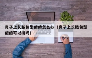 鼻子上长脓包型痘痘怎么办（鼻子上长脓包型痘痘可以挤吗）