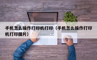 手机怎么操作打印机打印（手机怎么操作打印机打印图片）