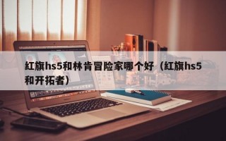 红旗hs5和林肯冒险家哪个好（红旗hs5和开拓者）