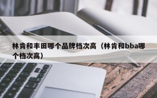 林肯和丰田哪个品牌档次高（林肯和bba哪个档次高）