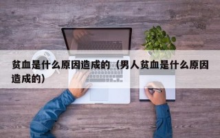 贫血是什么原因造成的（男人贫血是什么原因造成的）