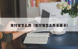 支付宝怎么弄（支付宝怎么弄亲属卡）