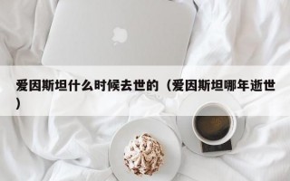 爱因斯坦什么时候去世的（爱因斯坦哪年逝世）