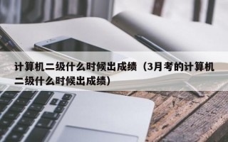 计算机二级什么时候出成绩（3月考的计算机二级什么时候出成绩）