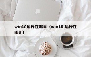 win10运行在哪里（win10 运行在哪儿）