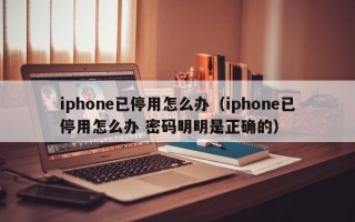 iphone已停用怎么办（iphone已停用怎么办 密码明明是正确的）